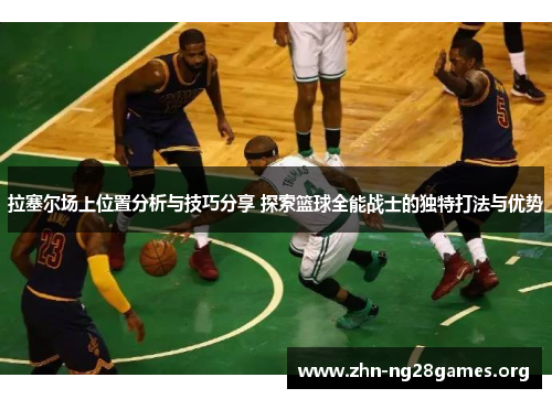 拉塞尔场上位置分析与技巧分享 探索篮球全能战士的独特打法与优势