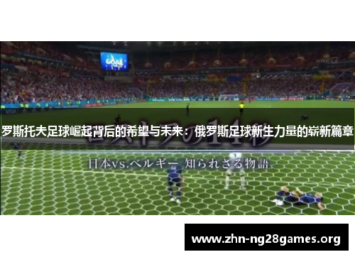 罗斯托夫足球崛起背后的希望与未来:俄罗斯足球新生力量的崭新篇章 罗斯托夫足球崛起背后的希望与未来:俄罗斯足球新生力量的崭新篇章