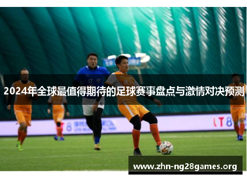 2024年全球最值得期待的足球赛事盘点与激情对决预测 2024年全球最值得期待的足球赛事盘点与激情对决预测