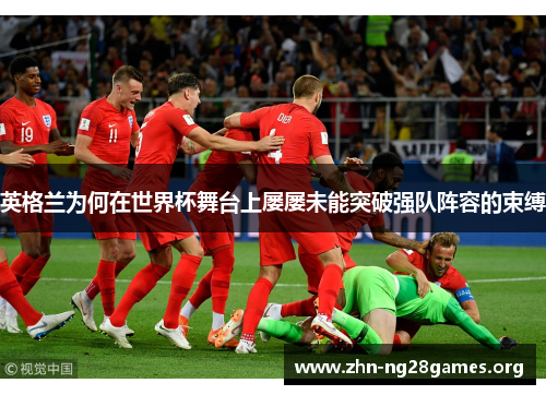 英格兰为何在世界杯舞台上屡屡未能突破强队阵容的束缚 英格兰为何在世界杯舞台上屡屡未能突破强队阵容的束缚