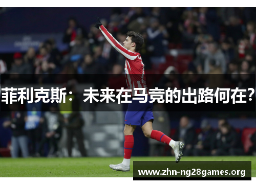 菲利克斯:未来在马竞的出路何在? 菲利克斯:未来在马竞的出路何在?