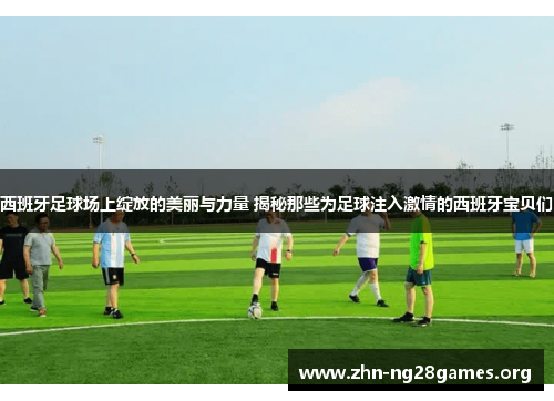 西班牙足球场上绽放的美丽与力量 揭秘那些为足球注入激情的西班牙宝贝们 西班牙足球场上绽放的美丽与力量 揭秘那些为足球注入激情的西班牙宝贝们