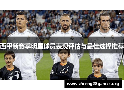 西甲新赛季明星球员表现评估与最佳选择推荐 西甲新赛季明星球员表现评估与最佳选择推荐