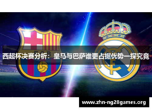西超杯决赛分析:皇马与巴萨谁更占据优势一探究竟 西超杯决赛分析:皇马与巴萨谁更占据优势一探究竟
