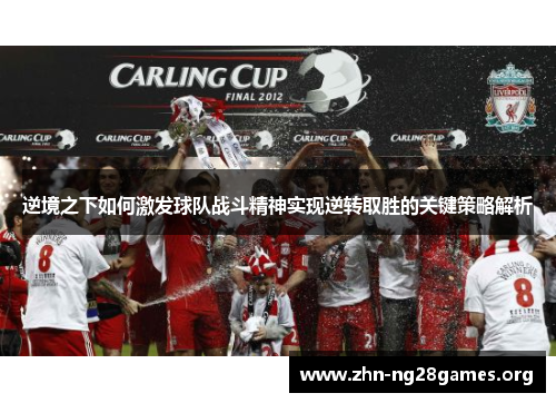 逆境之下如何激发球队战斗精神实现逆转取胜的关键策略解析 逆境之下如何激发球队战斗精神实现逆转取胜的关键策略解析