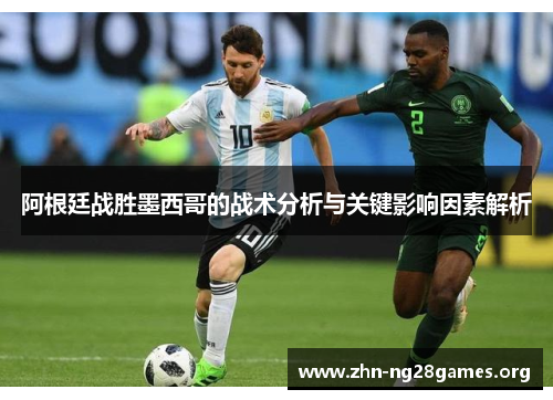 阿根廷战胜墨西哥的战术分析与关键影响因素解析 阿根廷战胜墨西哥的战术分析与关键影响因素解析