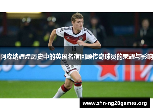 阿森纳辉煌历史中的英国名宿回顾传奇球员的荣耀与影响 阿森纳辉煌历史中的英国名宿回顾传奇球员的荣耀与影响