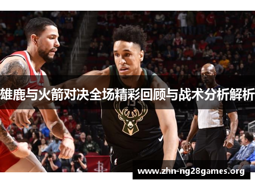 雄鹿与火箭对决全场精彩回顾与战术分析解析 雄鹿与火箭对决全场精彩回顾与战术分析解析
