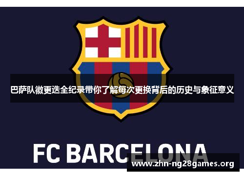 巴萨队徽更迭全纪录带你了解每次更换背后的历史与象征意义 巴萨队徽更迭全纪录带你了解每次更换背后的历史与象征意义