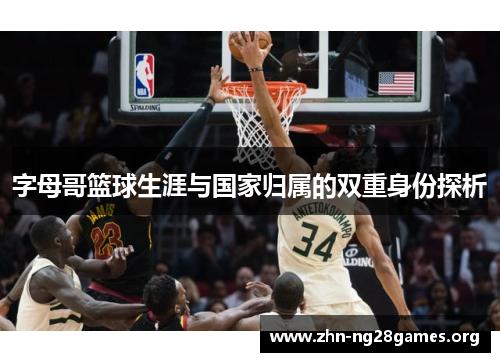 字母哥篮球生涯与国家归属的双重身份探析 字母哥篮球生涯与国家归属的双重身份探析