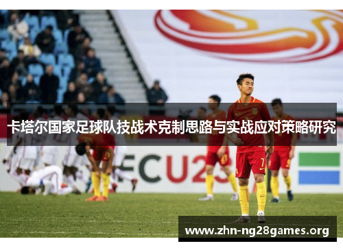 卡塔尔国家足球队技战术克制思路与实战应对策略研究 卡塔尔国家足球队技战术克制思路与实战应对策略研究