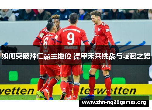 如何突破拜仁霸主地位 德甲未来挑战与崛起之路 如何突破拜仁霸主地位 德甲未来挑战与崛起之路