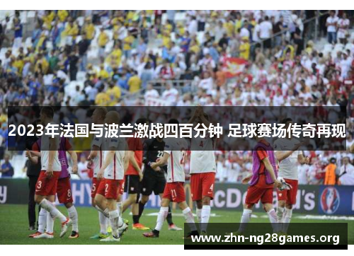 2023年法国与波兰激战四百分钟 足球赛场传奇再现 2023年法国与波兰激战四百分钟 足球赛场传奇再现