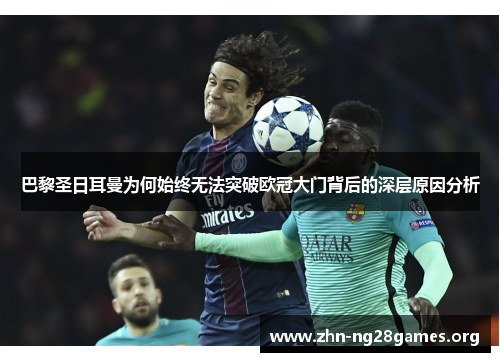 巴黎圣日耳曼为何始终无法突破欧冠大门背后的深层原因分析 巴黎圣日耳曼为何始终无法突破欧冠大门背后的深层原因分析